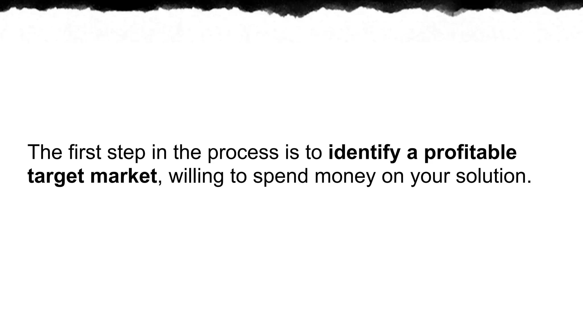 The first step in the process is to identify a profitable
target market, willing to spend money on your solution.
 