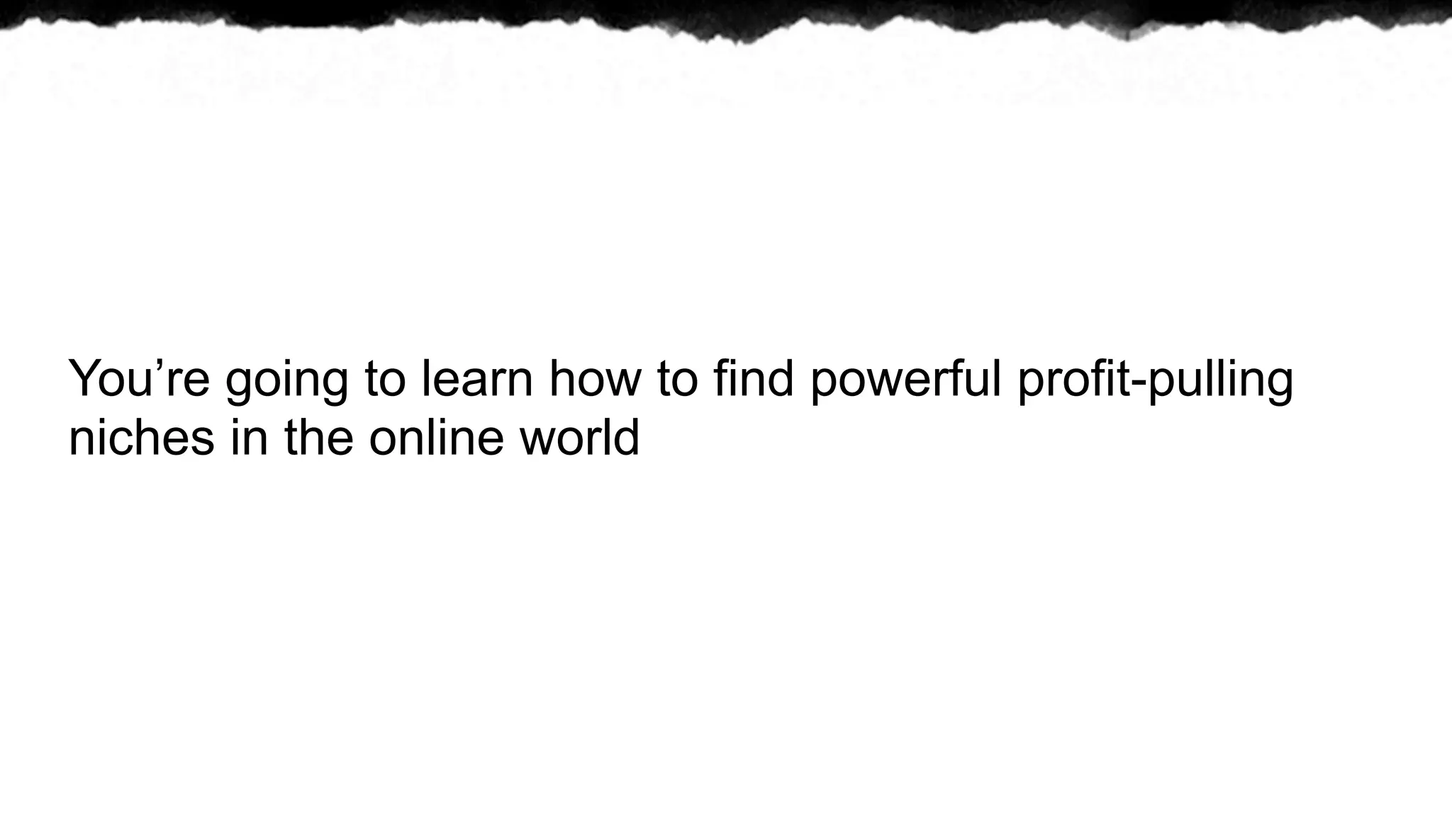 You’re going to learn how to find powerful profit-pulling
niches in the online world
 