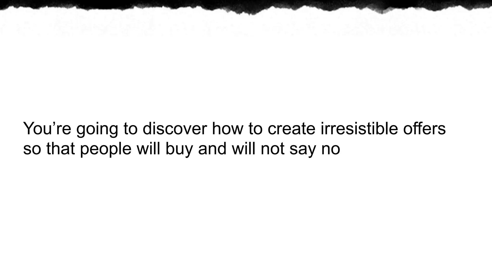 You’re going to discover how to create irresistible offers
so that people will buy and will not say no
 