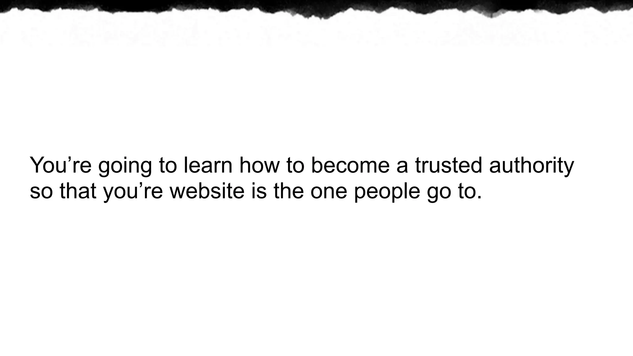 You’re going to learn how to become a trusted authority
so that you’re website is the one people go to.
 