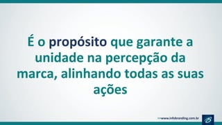 É o propósito que garante a
unidade na percepção da
marca, alinhando todas as suas
ações
 