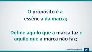 O propósito é a
essência da marca;
Define aquilo que a marca faz e
aquilo que a marca não faz;
 