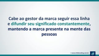 Cabe ao gestor da marca seguir essa linha
e difundir seu significado constantemente,
mantendo a marca presente na mente das
pessoas
 