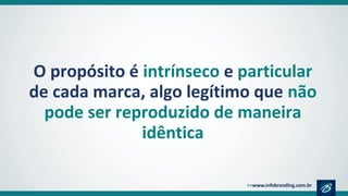 O propósito é intrínseco e particular
de cada marca, algo legítimo que não
pode ser reproduzido de maneira
idêntica
 