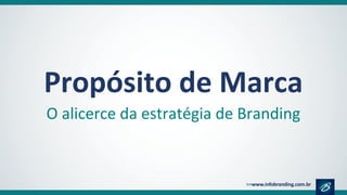Propósito de Marca
O alicerce da estratégia de Branding
 
