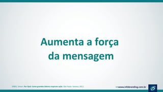 Aumenta a força
da mensagem
SINEK, Simon. Por Quê: Como grandes líderes inspiram ação. São Paulo: Saraiva, 2012.
 