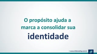 O propósito ajuda a
marca a consolidar sua
identidade
 