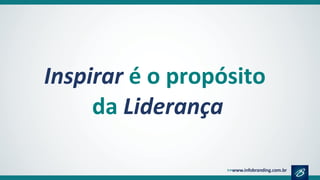 Inspirar é o propósito
da Liderança
 