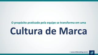 O propósito praticado pela equipe se transforma em uma
Cultura de Marca
 