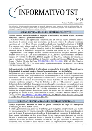 Nº 39
Período: 7 a 11 de março de 2013
1
Este Informativo, elaborado a partir de notas tomadas nas sessões de julgamentos, contém resumos não oficiais de decisões proferidas pelo
Tribunal. A fidelidade dos resumos ao conteúdo efetivo das decisões, embora seja uma das metas perseguidas neste trabalho, somente poderá ser
aferida após a sua publicação no Diário Eletrônico da Justiça do Trabalho.
SSEEÇÇÃÃOO EESSPPEECCIIAALLIIZZAADDAA EEMM DDIISSSSÍÍDDIIOOSS CCOOLLEETTIIVVOOSS
Dissídio coletivo. Natureza econômica. Arguição de inexistência de comum acordo. Ministério
Público do Trabalho. Legitimidade e interesse.
O Ministério Público tem legitimidade e interesse para, em sede de recurso ordinário, arguir a
inexistência de comum acordo para ajuizamento de dissídio coletivo de natureza econômica,
previsto no art. 114, § 2º, da CF, com a redação conferida pela Emenda Constitucional nº 45/2004.
Seja enquanto parte, seja na condição de fiscal da lei, a Constituição Federal, em seus arts. 127 e
129, atribuiu ao “Parquet” a defesa da ordem jurídica, do Estado Democrático de Direito e dos
interesses sociais e individuais indisponíveis. Ademais, nos termos do art. 83, VI, da Lei
Complementar nº 75/93, compete ao MPT “recorrer das decisões da Justiça do Trabalho, quando
entender necessário (...)”. Com esses fundamentos, a SDC, revendo o posicionamento adotado no
processo nº TST-RO-382-19.2011.5.24.0000, julgado em 19.2.2013, conheceu, por maioria, do
recurso ordinário do Ministério Público do Trabalho, vencidos os Ministros Márcio Eurico Vitral
Amaro e Walmir Oliveira da Costa. TST-RO-394-33.2011.5.24.0000, SDC, rel. Min. Maurício
Godinho Delgado, 11.3.2013 (*No mesmo sentido e julgados na mesma sessão, TST-RO-394-33.2011.5.24.0000
e TST-RO-383-04.2011.5.24.0000)
Ação declaratória. Inexigibilidade de cláusula de norma coletiva de trabalho. Discussão acerca
da legitimidade de entidade sindical. Competência funcional da Vara do Trabalho.
Na hipótese em que o interesse dos autores não diz respeito à declaração de nulidade de convenção
coletiva de trabalho, mas à inaplicabilidade do instrumento coletivo em razão da ilegitimidade do
Sindicato do Comércio Varejista de Gêneros Alimentícios da Cidade do Salvador para representar
os supermercados e atacados de autosserviço no Estado da Bahia, em face de cisão operada na
categoria econômica, compete à Vara do Trabalho, e não ao TRT, processar e julgar ação
declaratória de inexigibilidade do cumprimento das obrigações contraídas em convenção coletiva de
trabalho. Com esse entendimento, a SDC, por maioria, deu provimento ao recurso ordinário para,
declarando a incompetência do TRT da 5ª Região, na forma do art. 795, § 2º, da CLT, decretar a
nulidade dos atos processuais e determinar o retorno dos autos à Vara de Trabalho de origem, para
que prossiga no exame da lide, como entender de direito. Vencida a Ministra Maria de Assis
Calsing, relatora. TST-RO-997-71.2010.5.05.0000, SDC, rel. Ministra Maria de Assis Calsing, red.
p/ acórdão Min. Walmir Oliveira da Costa, 11.3.2013
SSUUBBSSEEÇÇÃÃOO II EESSPPEECCIIAALLIIZZAADDAA EEMM DDIISSSSÍÍDDIIOOSS IINNDDIIVVIIDDUUAAIISS
Doença ocupacional. Inversão do ônus da prova. Presunção de culpa do empregador.
Indenização por danos morais. Devida.
A SBDI-I, por unanimidade, conheceu de embargos, por divergência jurisprudencial e, no mérito,
por maioria, negou-lhes provimento, mantendo, ainda que por fundamento diverso, a condenação de
empresa do ramo de consultoria em tecnologia da informação ao pagamento de indenização por
danos morais à digitadora que fora acometida de doença osteomuscular decorrente de posições
forçadas e movimentos repetitivos durante a jornada de trabalho. Na hipótese, a Turma não
conheceu do recurso de revista, mantendo decisão do TRT que, tipificando as atribuições da
reclamante como atividade de risco, aplicou a teoria da responsabilidade objetiva. Prevaleceu,
 