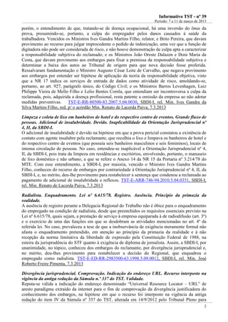 IInnffoorrmmaattiivvoo TTSSTT -- nnºº 3399
Período: 7 a 11 de março de 2013
2
porém, o entendimento de que, tratando-se de doença ocupacional, há uma inversão do ônus da
prova, presumindo-se, portanto, a culpa do empregador pelos danos causados à saúde da
trabalhadora. Vencidos os Ministros Ives Gandra Martins Filho, relator, e Brito Pereira, que davam
provimento ao recurso para julgar improcedente o pedido de indenização, uma vez que a função de
digitadora não pode ser considerada de risco, e não houve demonstração de culpa apta a caracterizar
a responsabilidade subjetiva do reclamado; e os Ministros João Oreste Dalazen e Dora Maria da
Costa, que davam provimento aos embargos para fixar a premissa da responsabilidade subjetiva e
determinar a baixa dos autos ao Tribunal de origem para que nova decisão fosse proferida.
Ressalvaram fundamentação o Ministro Augusto César Leite de Carvalho, que negava provimento
aos embargos por entender ser hipótese de aplicação da teoria da responsabilidade objetiva, visto
que a NR 17 indica os serviços de entrada de dados como atividade de risco, amoldando-se,
portanto, ao art. 927, parágrafo único, do Código Civil; e os Ministros Barros Levenhagen, Luiz
Philippe Vieira de Mello Filho e Lelio Bentes Corrêa, que entendiam ser incontroversa a culpa da
reclamada, pois, adquirida a doença profissional, resta patente a omissão da empresa ao não adotar
medidas preventivas. TST-E-RR-80500-83.2007.5.04.0030, SBDI-I, rel. Min. Ives Gandra da
Silva Martins Filho, red. p/ o acórdão Min. Renato de Lacerda Paiva, 7.3.2013
Limpeza e coleta de lixo em banheiros de hotel e do respectivo centro de eventos. Grande fluxo de
pessoas. Adicional de insalubridade. Devido. Inaplicabilidade da Orientação Jurisprudencial nº
4, II, da SBDI-I.
O adicional de insalubridade é devido na hipótese em que a prova pericial constatou a existência de
contato com agente insalubre pela reclamante, que recolhia o lixo e limpava os banheiros de hotel e
do respectivo centro de eventos (que possuía seis banheiros masculinos e seis femininos), locais de
intensa circulação de pessoas. No caso, entendeu-se inaplicável a Orientação Jurisprudencial nº 4,
II, da SBDI-I, pois trata da limpeza em residências e escritórios, envolvendo, portanto, o manuseio
de lixo doméstico e não urbano, a que se refere o Anexo 14 da NR 15 da Portaria nº 3.214/78 do
MTE. Com esse entendimento, a SBDI-I, por maioria, vencido o Ministro Ives Gandra Martins
Filho, conheceu do recurso de embargos por contrariedade à Orientação Jurisprudencial nº 4, II, da
SBDI-I, e, no mérito, deu-lhe provimento para restabelecer a sentença que condenou a reclamada ao
pagamento de adicional de insalubridade e reflexos. TST-E-ARR-746-94.2010.5.04.0351, SBDI-I,
rel. Min. Renato de Lacerda Paiva, 7.3.2013
Radialista. Enquadramento. Lei nº 6.615/78. Registro. Ausência. Princípio da primazia da
realidade.
A ausência de registro perante a Delegacia Regional do Trabalho não é óbice para o enquadramento
do empregado na condição de radialista, desde que preenchidos os requisitos essenciais previsto na
Lei nº 6.615/78, quais sejam, a prestação de serviço à empresa equiparada à de radiodifusão (art. 3º)
e o exercício de uma das funções em que se desdobram as atividades mencionadas no art. 4º da
referida lei. No caso, prevaleceu a tese de que a inobservância de exigência meramente formal não
afasta o enquadramento pretendido, em atenção ao princípio da primazia da realidade e à não
recepção da norma limitativa da liberdade de expressão pela Constituição Federal de 1988, na
esteira da jurisprudência do STF quanto à exigência de diploma de jornalista. Assim, a SBDI-I, por
unanimidade, no tópico, conheceu dos embargos do reclamante, por divergência jurisprudencial e,
no mérito, deu-lhes provimento para restabelecer a decisão do Regional, que enquadrou o
empregado como radialista. TST-E-ED-RR-2983500-63.1998.5.09.0012, SBDI-I, rel. Min. José
Roberto Freire Pimenta, 7.3.2013
Divergência jurisprudencial. Comprovação. Indicação do endereço URL. Recurso interposto na
vigência da antiga redação da Súmula n.º 337 do TST. Validade.
Reputa-se válida a indicação do endereço denominado “Universal Resource Locator – URL” de
aresto paradigma extraído da internet para o fim de comprovação da divergência justificadora do
conhecimento dos embargos, na hipótese em que o recurso foi interposto na vigência da antiga
redação do item IV da Súmula nº 337 do TST, alterada em 14/9/2012 pelo Tribunal Pleno para
 