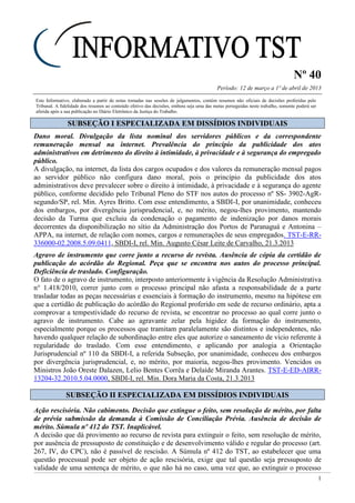 Nº 40
Período: 12 de março a 1º de abril de 2013
1
Este Informativo, elaborado a partir de notas tomadas nas sessões de julgamentos, contém resumos não oficiais de decisões proferidas pelo
Tribunal. A fidelidade dos resumos ao conteúdo efetivo das decisões, embora seja uma das metas perseguidas neste trabalho, somente poderá ser
aferida após a sua publicação no Diário Eletrônico da Justiça do Trabalho.
SSUUBBSSEEÇÇÃÃOO II EESSPPEECCIIAALLIIZZAADDAA EEMM DDIISSSSÍÍDDIIOOSS IINNDDIIVVIIDDUUAAIISS
Dano moral. Divulgação da lista nominal dos servidores públicos e da correspondente
remuneração mensal na internet. Prevalência do princípio da publicidade dos atos
administrativos em detrimento do direito à intimidade, à privacidade e à segurança do empregado
público.
A divulgação, na internet, da lista dos cargos ocupados e dos valores da remuneração mensal pagos
ao servidor público não configura dano moral, pois o princípio da publicidade dos atos
administrativos deve prevalecer sobre o direito à intimidade, à privacidade e à segurança do agente
público, conforme decidido pelo Tribunal Pleno do STF nos autos do processo nº SS- 3902-AgR-
segundo/SP, rel. Min. Ayres Britto. Com esse entendimento, a SBDI-I, por unanimidade, conheceu
dos embargos, por divergência jurisprudencial, e, no mérito, negou-lhes provimento, mantendo
decisão da Turma que excluiu da condenação o pagamento de indenização por danos morais
decorrentes da disponibilização no sítio da Administração dos Portos de Paranaguá e Antonina –
APPA, na internet, de relação com nomes, cargos e remunerações de seus empregados. TST-E-RR-
336000-02.2008.5.09.0411, SBDI-I, rel. Min. Augusto César Leite de Carvalho, 21.3.2013
Agravo de instrumento que corre junto a recurso de revista. Ausência de cópia da certidão de
publicação do acórdão do Regional. Peça que se encontra nos autos do processo principal.
Deficiência de traslado. Configuração.
O fato de o agravo de instrumento, interposto anteriormente à vigência da Resolução Administrativa
n° 1.418/2010, correr junto com o processo principal não afasta a responsabilidade de a parte
trasladar todas as peças necessárias e essenciais à formação do instrumento, mesmo na hipótese em
que a certidão de publicação do acórdão do Regional proferido em sede de recurso ordinário, apta a
comprovar a tempestividade do recurso de revista, se encontrar no processo ao qual corre junto o
agravo de instrumento. Cabe ao agravante zelar pela higidez da formação do instrumento,
especialmente porque os processos que tramitam paralelamente são distintos e independentes, não
havendo qualquer relação de subordinação entre eles que autorize o saneamento de vício referente à
regularidade do traslado. Com esse entendimento, e aplicando por analogia a Orientação
Jurisprudencial nº 110 da SBDI-I, a referida Subseção, por unanimidade, conheceu dos embargos
por divergência jurisprudencial, e, no mérito, por maioria, negou-lhes provimento. Vencidos os
Ministros João Oreste Dalazen, Lelio Bentes Corrêa e Delaíde Miranda Arantes. TST-E-ED-AIRR-
13204-32.2010.5.04.0000, SBDI-I, rel. Min. Dora Maria da Costa, 21.3.2013
SSUUBBSSEEÇÇÃÃOO IIII EESSPPEECCIIAALLIIZZAADDAA EEMM DDIISSSSÍÍDDIIOOSS IINNDDIIVVIIDDUUAAIISS
Ação rescisória. Não cabimento. Decisão que extingue o feito, sem resolução de mérito, por falta
de prévia submissão da demanda à Comissão de Conciliação Prévia. Ausência de decisão de
mérito. Súmula nº 412 do TST. Inaplicável.
A decisão que dá provimento ao recurso de revista para extinguir o feito, sem resolução de mérito,
por ausência de pressuposto de constituição e de desenvolvimento válido e regular do processo (art.
267, IV, do CPC), não é passível de rescisão. A Súmula nº 412 do TST, ao estabelecer que uma
questão processual pode ser objeto de ação rescisória, exige que tal questão seja pressuposto de
validade de uma sentença de mérito, o que não há no caso, uma vez que, ao extinguir o processo
 