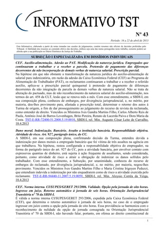 Nº 43
Período: 16 a 22 de abril de 2013
1
Este Informativo, elaborado a partir de notas tomadas nas sessões de julgamentos, contém resumos não oficiais de decisões proferidas pelo
Tribunal. A fidelidade dos resumos ao conteúdo efetivo das decisões, embora seja uma das metas perseguidas neste trabalho, somente poderá ser
aferida após a sua publicação no Diário Eletrônico da Justiça do Trabalho.
SSUUBBSSEEÇÇÃÃOO II EESSPPEECCIIAALLIIZZAADDAA EEMM DDIISSSSÍÍDDIIOOSS IINNDDIIVVIIDDUUAAIISS
CEF. Auxílio-alimentação. Adesão ao PAT. Modificação da natureza jurídica. Empregados que
continuaram a trabalhar e a receber a parcela. Pretensão de pagamento das diferenças
decorrentes da não incorporação às demais verbas de natureza salarial. Prescrição parcial.
Na hipótese em que não obstante a transformação da natureza jurídica do auxílio-alimentação de
salarial para indenizatória, em razão da adesão da Caixa Econômica Federal (CEF) ao Programa de
Alimentação do Trabalhador (PAT), os reclamantes continuaram a trabalhar e a receber o referido
auxílio, aplica-se a prescrição parcial quinquenal à pretensão de pagamento de diferenças
decorrentes da não integração da parcela às demais verbas de natureza salarial. Não se trata de
alteração do pactuado, mas de não reconhecimento da natureza salarial do auxílio-alimentação, nos
termos do art. 458 da CLT, lesão que se renova mês a mês. Com esse entendimento, a SBDI-I, em
sua composição plena, conheceu de embargos, por divergência jurisprudencial, e, no mérito, por
maioria, deu-lhes provimento para, afastada a prescrição total, determinar o retorno dos autos à
Turma de origem, a fim de dar prosseguimento ao julgamento do recurso de revista da reclamada,
como entender de direito. Vencidos os Ministros Ives Gandra Martins Filho, Carlos Alberto Reis de
Paula, Antônio José de Barros Levenhagen, Brito Pereira, Renato de Lacerda Paiva e Dora Maria da
Costa. TST-E-RR-72400-51.2008.5.19.0010, SBDI-I, rel. Min. Augusto César Leite de Carvalho,
18.4.2013
Dano moral. Indenização. Bancário. Assalto a instituição bancária. Responsabilidade objetiva.
Atividade de risco. Art. 927, parágrafo único, do CC.
A SBDI-I, em sua composição plena, confirmando decisão da Turma, entendeu devida a
indenização por danos morais a empregado bancário que foi vítima de três assaltos na agência em
que trabalhava. Na hipótese, restou configurada a responsabilidade objetiva do empregador, na
forma do parágrafo único do art. 927 do CC, pois a atividade bancária, por envolver contato com
expressivas quantias de dinheiro, está sujeita à ação frequente de assaltantes, sendo considerada,
portanto, como atividade de risco a atrair a obrigação de indenizar os danos sofridos pelo
trabalhador. Com esse entendimento, a Subseção, por unanimidade, conheceu do recurso de
embargos do reclamado, por divergência jurisprudencial, e, no mérito, por maioria, negou-lhes
provimento. Vencidos os Ministros Ives Gandra Martins Filho e Maria Cristina Irigoyen Peduzzi,
que entendiam indevida a indenização por não enquadrarem como de risco a atividade exercida pelo
reclamante. TST-E-RR-94440-11.2007.5.19.0059, SBDI-I, rel. Min. Aloysio Corrêa da Veiga,
18.4.2013
CEF. Norma interna. CI/SUPES/GERET 293/2006. Validade. Opção pela jornada de oito horas.
Ingresso em juízo. Retorno automático à jornada de seis horas. Orientação Jurisprudencial
Transitória nº 70 da SBDI-I.
É válida a norma interna CI/SUPES/GERET 293/2006, expedida pela Caixa Econômica Federal
(CEF), que determina o retorno automático à jornada de seis horas, no caso de o empregado
ingressar em juízo contra a opção pela jornada de oito horas. Essa providência se harmoniza com o
reconhecimento da nulidade da opção de jornada consagrada na Orientação Jurisprudencial
Transitória nº 70 da SBDI-I, não havendo falar, portanto, em ofensa ao direito constitucional de
 
