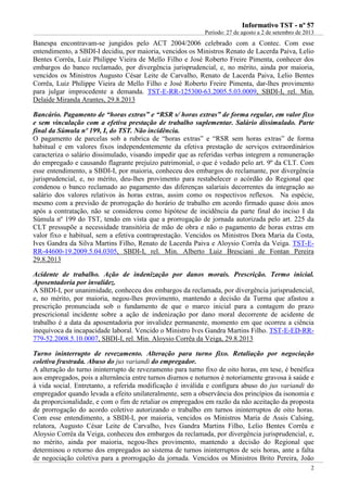 IInnffoorrmmaattiivvoo TTSSTT -- nnºº 5577
Período: 27 de agosto a 2 de setembro de 2013
2
Banespa encontravam-se jungidos pelo ACT 2004/2006 celebrado com a Contec. Com esse
entendimento, a SBDI-I decidiu, por maioria, vencidos os Ministros Renato de Lacerda Paiva, Lelio
Bentes Corrêa, Luiz Philippe Vieira de Mello Filho e José Roberto Freire Pimenta, conhecer dos
embargos do banco reclamado, por divergência jurisprudencial, e, no mérito, ainda por maioria,
vencidos os Ministros Augusto César Leite de Carvalho, Renato de Lacerda Paiva, Lelio Bentes
Corrêa, Luiz Philippe Vieira de Mello Filho e José Roberto Freire Pimenta, dar-lhes provimento
para julgar improcedente a demanda. TST-E-RR-125300-63.2005.5.03.0009, SBDI-I, rel. Min.
Delaíde Miranda Arantes, 29.8.2013
Bancário. Pagamento de “horas extras” e “RSR s/ horas extras” de forma regular, em valor fixo
e sem vinculação com a efetiva prestação de trabalho suplementar. Salário dissimulado. Parte
final da Súmula nº 199, I, do TST. Não incidência.
O pagamento de parcelas sob a rubrica de “horas extras” e “RSR sem horas extras” de forma
habitual e em valores fixos independentemente da efetiva prestação de serviços extraordinários
caracteriza o salário dissimulado, visando impedir que as referidas verbas integrem a remuneração
do empregado e causando flagrante prejuízo patrimonial, o que é vedado pelo art. 9º da CLT. Com
esse entendimento, a SBDI-I, por maioria, conheceu dos embargos do reclamante, por divergência
jurisprudencial, e, no mérito, deu-lhes provimento para restabelecer o acórdão do Regional que
condenou o banco reclamado ao pagamento das diferenças salariais decorrentes da integração ao
salário dos valores relativos às horas extras, assim como os respectivos reflexos. Na espécie,
mesmo com a previsão de prorrogação do horário de trabalho em acordo firmado quase dois anos
após a contratação, não se considerou como hipótese de incidência da parte final do inciso I da
Súmula nº 199 do TST, tendo em vista que a prorrogação de jornada autorizada pelo art. 225 da
CLT pressupõe a necessidade transitória de mão de obra e não o pagamento de horas extras em
valor fixo e habitual, sem a efetiva contraprestação. Vencidos os Ministros Dora Maria da Costa,
Ives Gandra da Silva Martins Filho, Renato de Lacerda Paiva e Aloysio Corrêa da Veiga. TST-E-
RR-44600-19.2009.5.04.0305, SBDI-I, rel. Min. Alberto Luiz Bresciani de Fontan Pereira
29.8.2013
Acidente de trabalho. Ação de indenização por danos morais. Prescrição. Termo inicial.
Aposentadoria por invalidez.
A SBDI-I, por unanimidade, conheceu dos embargos da reclamada, por divergência jurisprudencial,
e, no mérito, por maioria, negou-lhes provimento, mantendo a decisão da Turma que afastou a
prescrição pronunciada sob o fundamento de que o marco inicial para a contagem do prazo
prescricional incidente sobre a ação de indenização por dano moral decorrente de acidente de
trabalho é a data da aposentadoria por invalidez permanente, momento em que ocorreu a ciência
inequívoca da incapacidade laboral. Vencido o Ministro Ives Gandra Martins Filho. TST-E-ED-RR-
779-52.2008.5.10.0007, SBDI-I, rel. Min. Aloysio Corrêa da Veiga, 29.8.2013
Turno ininterrupto de revezamento. Alteração para turno fixo. Retaliação por negociação
coletiva frustrada. Abuso do jus variandi do empregador.
A alteração do turno ininterrupto de revezamento para turno fixo de oito horas, em tese, é benéfica
aos empregados, pois a alternância entre turnos diurnos e noturnos é notoriamente gravosa à saúde e
à vida social. Entretanto, a referida modificação é inválida e configura abuso do jus variandi do
empregador quando levada a efeito unilateralmente, sem a observância dos princípios da isonomia e
da proporcionalidade, e com o fim de retaliar os empregados em razão da não aceitação da proposta
de prorrogação do acordo coletivo autorizando o trabalho em turnos ininterruptos de oito horas.
Com esse entendimento, a SBDI-I, por maioria, vencidos os Ministros Maria de Assis Calsing,
relatora, Augusto César Leite de Carvalho, Ives Gandra Martins Filho, Lelio Bentes Corrêa e
Aloysio Corrêa da Veiga, conheceu dos embargos da reclamada, por divergência jurisprudencial, e,
no mérito, ainda por maioria, negou-lhes provimento, mantendo a decisão do Regional que
determinou o retorno dos empregados ao sistema de turnos ininterruptos de seis horas, ante a falta
de negociação coletiva para a prorrogação da jornada. Vencidos os Ministros Brito Pereira, João
 