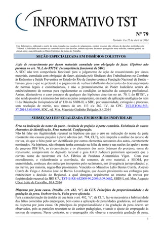 Nº 79
Período: 8 a 22 de abril de 2014
1
Este Informativo, elaborado a partir de notas tomadas nas sessões de julgamentos, contém resumos não oficiais de decisões proferidas pelo
Tribunal. A fidelidade dos resumos ao conteúdo efetivo das decisões, embora seja uma das metas perseguidas neste trabalho, somente poderá ser
aferida após a sua publicação no Diário Eletrônico da Justiça do Trabalho.
SSEEÇÇÃÃOO EESSPPEECCIIAALLIIZZAADDAA EEMM DDIISSSSÍÍDDIIOOSS CCOOLLEETTIIVVOOSS
Ação de ressarcimento por danos materiais cumulada com obrigação de fazer. Hipótese não
prevista no art. 70, I, do RITST. Incompetência funcional da SDC.
A SDC não tem competência funcional para o julgamento de ação de ressarcimento por danos
materiais, cumulada com obrigação de fazer, ajuizada pelo Sindicato dos Trabalhadores no Combate
às Endemias e Saúde Preventiva no Estado do Rio de Janeiro contra a Fundação Nacional de Saúde –
Funasa, pois o que se pretende é o pagamento de verbas trabalhistas decorrentes do descumprimento
de normas legais e constitucionais, e não o pronunciamento do Poder Judiciário acerca do
estabelecimento de normas para regulamentar as condições de trabalho da categoria profissional.
Assim, afastando-se o caso concreto de qualquer das hipóteses descritas no art. 70, I, do RITST, e
não sendo possível a remessa dos autos ao juízo competente, em razão da aplicação analógica do item
II da Orientação Jurisprudencial nº 130 da SBDI-II, a SDC, por unanimidade, extinguiu o processo,
sem resolução de mérito, nos termos do art. 113 c/c 267, IV, do CPC. TST-RTOrd-553-
37.2014.5.00.0000, SDC, rel. Min. Mauricio Godinho Delgado, 8.4.2014
SSUUBBSSEEÇÇÃÃOO II EESSPPEECCIIAALLIIZZAADDAA EEMM DDIISSSSÍÍDDIIOOSS IINNDDIIVVIIDDUUAAIISS
Erro na indicação do nome da parte. Ausência de prejuízo à parte contrária. Existência de outros
elementos de identificação. Erro material. Configuração.
Não há falar em ilegitimidade recursal na hipótese em que o erro na indicação do nome da parte
recorrente não causou prejuízo à parte adversa (art. 794, CLT), nem impediu a análise do recurso de
revista, eis que o feito pode ser identificado por outros elementos constantes dos autos, corretamente
nominados. Na hipótese, não obstante tenha constado na folha de rosto e nas razões do apelo o nome
da empresa JBS S/A, as circunstâncias e os elementos dos autos (número do processo, nome do
reclamante, comprovante de depósito recursal e guia GRU Judicial) permitiam apreender que o
correto nome da recorrente era S/A Fábrica de Produtos Alimentícios Vigor. Com esse
entendimento, e vislumbrando a ocorrência, tão somente, de erro material, a SBDI-I, por
unanimidade, conheceu dos embargos interpostos pelo reclamante, por divergência jurisprudencial, e,
no mérito, por maioria, negou-lhes provimento. Vencidos os Ministros Lelio Bentes Corrêa, Aloysio
Corrêa da Veiga e Antonio José de Barros Levenhagen, que davam provimento aos embargos para
restabelecer a decisão do Regional, a qual denegara seguimento ao recurso de revista por
ilegitimidade recursal da JBS S/A. TST-E-RR-652000-90.2009.5.09.0662, SBDI-I, rel. Min. Augusto
César Leite de Carvalho, 10.4.2014
Dispensa por justa causa. Desídia. Art. 482, “e”, da CLT. Princípios da proporcionalidade e da
gradação da pena. Inobservância. Falta grave afastada.
Para a caracterização da desídia de que trata o art. 482, “e”, da CLT, faz-se necessária a habitualidade
das faltas cometidas pelo empregado, bem como a aplicação de penalidades gradativas, até culminar
na dispensa por justa causa. Os princípios da proporcionalidade e da gradação da pena devem ser
observados, pois as punições revestem-se de caráter pedagógico, visando o ajuste do empregado às
normas da empresa. Nesse contexto, se o empregador não observa a necessária gradação da pena,
 