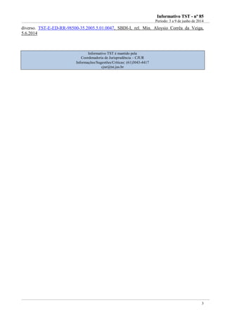 IInnffoorrmmaattiivvoo TTSSTT -- nnºº 8855
Período: 3 a 9 de junho de 2014
3
diverso. TST-E-ED-RR-98500-35.2005.5.01.0047, SBDI-I, rel. Min. Aloysio Corrêa da Veiga,
5.6.2014
Informativo TST é mantido pela
Coordenadoria de Jurisprudência – CJUR
Informações/Sugestões/Críticas: (61)3043-4417
cjur@tst.jus.br
 