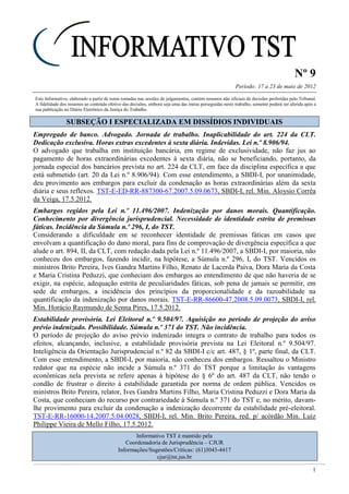 Nº 9
Período: 17 a 23 de maio de 2012
1
Este Informativo, elaborado a partir de notas tomadas nas sessões de julgamentos, contém resumos não oficiais de decisões proferidas pelo Tribunal.
A fidelidade dos resumos ao conteúdo efetivo das decisões, embora seja uma das metas perseguidas neste trabalho, somente poderá ser aferida após a
sua publicação no Diário Eletrônico da Justiça do Trabalho.
SSUUBBSSEEÇÇÃÃOO II EESSPPEECCIIAALLIIZZAADDAA EEMM DDIISSSSÍÍDDIIOOSS IINNDDIIVVIIDDUUAAIISS
Empregado de banco. Advogado. Jornada de trabalho. Inaplicabilidade do art. 224 da CLT.
Dedicação exclusiva. Horas extras excedentes à sexta diária. Indevidas. Lei n.º 8.906/94.
O advogado que trabalha em instituição bancária, em regime de exclusividade, não faz jus ao
pagamento de horas extraordinárias excedentes à sexta diária, não se beneficiando, portanto, da
jornada especial dos bancários prevista no art. 224 da CLT, em face da disciplina específica a que
está submetido (art. 20 da Lei n.º 8.906/94). Com esse entendimento, a SBDI-I, por unanimidade,
deu provimento aos embargos para excluir da condenação as horas extraordinárias além da sexta
diária e seus reflexos. TST-E-ED-RR-887300-67.2007.5.09.0673, SBDI-I, rel. Min. Aloysio Corrêa
da Veiga, 17.5.2012.
Embargos regidos pela Lei n.º 11.496/2007. Indenização por danos morais. Quantificação.
Conhecimento por divergência jurisprudencial. Necessidade de identidade estrita de premissas
fáticas. Incidência da Súmula n.º 296, I, do TST.
Considerando a dificuldade em se reconhecer identidade de premissas fáticas em casos que
envolvam a quantificação do dano moral, para fins de comprovação de divergência específica a que
alude o art. 894, II, da CLT, com redação dada pela Lei n.º 11.496/2007, a SBDI-I, por maioria, não
conheceu dos embargos, fazendo incidir, na hipótese, a Súmula n.º 296, I, do TST. Vencidos os
ministros Brito Pereira, Ives Gandra Martins Filho, Renato de Lacerda Paiva, Dora Maria da Costa
e Maria Cristina Peduzzi, que conheciam dos embargos ao entendimento de que não haveria de se
exigir, na espécie, adequação estrita de peculiaridades fáticas, sob pena de jamais se permitir, em
sede de embargos, a incidência dos princípios da proporcionalidade e da razoabilidade na
quantificação da indenização por danos morais. TST-E-RR-86600-47.2008.5.09.0073, SBDI-I, rel.
Min. Horácio Raymundo de Senna Pires, 17.5.2012.
Estabilidade provisória. Lei Eleitoral n.º 9.504/97. Aquisição no período de projeção do aviso
prévio indenizado. Possibilidade. Súmula n.º 371 do TST. Não incidência.
O período de projeção do aviso prévio indenizado integra o contrato de trabalho para todos os
efeitos, alcançando, inclusive, a estabilidade provisória prevista na Lei Eleitoral n.º 9.504/97.
Inteligência da Orientação Jurisprudencial n.º 82 da SBDI-I c/c art. 487, § 1º, parte final, da CLT.
Com esse entendimento, a SBDI-I, por maioria, não conheceu dos embargos. Ressaltou o Ministro
redator que na espécie não incide a Súmula n.º 371 do TST porque a limitação às vantagens
econômicas nela prevista se refere apenas à hipótese do § 6º do art. 487 da CLT, não tendo o
condão de frustrar o direito à estabilidade garantida por norma de ordem pública. Vencidos os
ministros Brito Pereira, relator, Ives Gandra Martins Filho, Maria Cristina Peduzzi e Dora Maria da
Costa, que conheciam do recurso por contrariedade à Súmula n.º 371 do TST e, no mérito, davam-
lhe provimento para excluir da condenação a indenização decorrente da estabilidade pré-eleitoral.
TST-E-RR-16000-14.2007.5.04.0028, SBDI-I, rel. Min. Brito Pereira, red. p/ acórdão Min. Luiz
Philippe Vieira de Mello Filho, 17.5.2012.
Informativo TST é mantido pela
Coordenadoria de Jurisprudência – CJUR
Informações/Sugestões/Críticas: (61)3043-4417
cjur@tst.jus.br
 