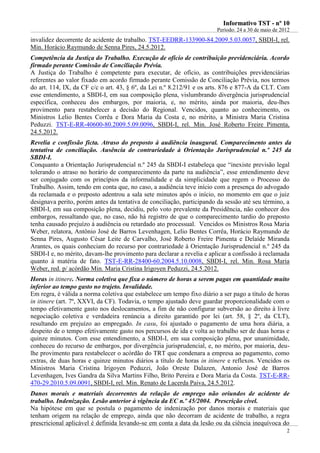 IInnffoorrmmaattiivvoo TTSSTT -- nnºº 1100
Período: 24 a 30 de maio de 2012
2
invalidez decorrente de acidente de trabalho. TST-EEDRR-133900-84.2009.5.03.0057, SBDI-I, rel.
Min. Horácio Raymundo de Senna Pires, 24.5.2012.
Competência da Justiça do Trabalho. Execução de ofício de contribuição previdenciária. Acordo
firmado perante Comissão de Conciliação Prévia.
A Justiça do Trabalho é competente para executar, de ofício, as contribuições previdenciárias
referentes ao valor fixado em acordo firmado perante Comissão de Conciliação Prévia, nos termos
do art. 114, IX, da CF c/c o art. 43, § 6º, da Lei n.º 8.212/91 e os arts. 876 e 877-A da CLT. Com
esse entendimento, a SBDI-I, em sua composição plena, vislumbrando divergência jurisprudencial
específica, conheceu dos embargos, por maioria, e, no mérito, ainda por maioria, deu-lhes
provimento para restabelecer a decisão do Regional. Vencidos, quanto ao conhecimento, os
Ministros Lelio Bentes Corrêa e Dora Maria da Costa e, no mérito, a Ministra Maria Cristina
Peduzzi. TST-E-RR-40600-80.2009.5.09.0096, SBDI-I, rel. Min. José Roberto Freire Pimenta,
24.5.2012.
Revelia e confissão ficta. Atraso do preposto à audiência inaugural. Comparecimento antes da
tentativa de conciliação. Ausência de contrariedade à Orientação Jurisprudencial n.º 245 da
SBDI-I.
Conquanto a Orientação Jurisprudencial n.º 245 da SBDI-I estabeleça que “inexiste previsão legal
tolerando o atraso no horário de comparecimento da parte na audiência”, esse entendimento deve
ser conjugado com os princípios da informalidade e da simplicidade que regem o Processo do
Trabalho. Assim, tendo em conta que, no caso, a audiência teve início com a presença do advogado
da reclamada e o preposto adentrou a sala sete minutos após o início, no momento em que o juiz
designava perito, porém antes da tentativa de conciliação, participando da sessão até seu término, a
SBDI-I, em sua composição plena, decidiu, pelo voto prevalente da Presidência, não conhecer dos
embargos, ressaltando que, no caso, não há registro de que o comparecimento tardio do preposto
tenha causado prejuízo à audiência ou retardado ato processual. Vencidos os Ministros Rosa Maria
Weber, relatora, Antônio José de Barros Levenhagen, Lelio Bentes Corrêa, Horácio Raymundo de
Senna Pires, Augusto César Leite de Carvalho, José Roberto Freire Pimenta e Delaíde Miranda
Arantes, os quais conheciam do recurso por contrariedade à Orientação Jurisprudencial n.º 245 da
SBDI-I e, no mérito, davam-lhe provimento para declarar a revelia e aplicar a confissão à reclamada
quanto à matéria de fato. TST-E-RR-28400-60.2004.5.10.0008, SBDI-I, rel. Min. Rosa Maria
Weber, red. p/ acórdão Min. Maria Cristina Irigoyen Peduzzi, 24.5.2012.
Horas in itinere. Norma coletiva que fixa o número de horas a serem pagas em quantidade muito
inferior ao tempo gasto no trajeto. Invalidade.
Em regra, é válida a norma coletiva que estabelece um tempo fixo diário a ser pago a título de horas
in itinere (art. 7º, XXVI, da CF). Todavia, o tempo ajustado deve guardar proporcionalidade com o
tempo efetivamente gasto nos deslocamentos, a fim de não configurar subversão ao direito à livre
negociação coletiva e verdadeira renúncia a direito garantido por lei (art. 58, § 2º, da CLT),
resultando em prejuízo ao empregado. In casu, foi ajustado o pagamento de uma hora diária, a
despeito de o tempo efetivamente gasto nos percursos de ida e volta ao trabalho ser de duas horas e
quinze minutos. Com esse entendimento, a SBDI-I, em sua composição plena, por unanimidade,
conheceu do recurso de embargos, por divergência jurisprudencial, e, no mérito, por maioria, deu-
lhe provimento para restabelecer o acórdão do TRT que condenara a empresa ao pagamento, como
extras, de duas horas e quinze minutos diários a título de horas in itinere e reflexos. Vencidos os
Ministros Maria Cristina Irigoyen Peduzzi, João Oreste Dalazen, Antonio José de Barros
Levenhagen, Ives Gandra da Silva Martins Filho, Brito Pereira e Dora Maria da Costa. TST-E-RR-
470-29.2010.5.09.0091, SBDI-I, rel. Min. Renato de Lacerda Paiva, 24.5.2012.
Danos morais e materiais decorrentes da relação de emprego não oriundos de acidente de
trabalho. Indenização. Lesão anterior à vigência da EC n.º 45/2004. Prescrição cível.
Na hipótese em que se postula o pagamento de indenização por danos morais e materiais que
tenham origem na relação de emprego, ainda que não decorram de acidente de trabalho, a regra
prescricional aplicável é definida levando-se em conta a data da lesão ou da ciência inequívoca do
A execução de ofício de sentença fundamenta-se no inciso VIII, 114, CF.
Vide Info 02.
Evolução de en
tendimento
 