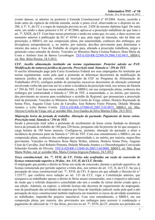 IInnffoorrmmaattiivvoo TTSSTT -- nnºº 1100
Período: 24 a 30 de maio de 2012
3
evento danoso, se anterior ou posterior à Emenda Constitucional nº 45/2004. Assim, ocorrida a
lesão antes da vigência da referida emenda, incide o prazo cível, observando-se o disposto no art.
206, § 3º, V, do CC e a regra de transição prevista no art. 2.028 do mesmo diploma legal. De outra
sorte, em sendo o dano posterior à EC nº 45/2004, aplica-se a prescrição trabalhista de que trata o
art. 7º, XXIX, da CF. Com base nessas premissas e tendo em conta que, no caso, o dano ocorreu em
momento anterior à publicação da EC nº 45/04 e que, pela regra de transição, não há falar em
prescrição, a SBDI-I, em sua composição plena, por unanimidade, conheceu dos embargos, por
divergência jurisprudencial, e, no mérito, por maioria, deu-lhes provimento para determinar o
retorno dos autos à Vara do Trabalho de origem para, afastada a prescrição trabalhista, julgar a
pretensão como entender de direito. Vencidos os Ministros Maria Cristina Peduzzi, Dora Maria da
Costa e Antônio José de Barros Levenhagen. TST-E-ED-RR-22300-29.2006.5.02.0433, SBDI-I,
rel. Min. Brito Pereira, 24.5.2012.
CEF. Auxílio alimentação instituído em norma regulamentar. Posterior adesão ao PAT.
Modificação da natureza jurídica da parcela. Prescrição total. Súmula n.º 294 do TST.
O auxílio alimentação pago pela Caixa Econômica Federal aos seus empregados foi instituído por
norma regulamentar, razão pela qual a pretensão às diferenças decorrentes da modificação da
natureza jurídica da parcela, oriunda da inscrição da CEF no Programa de Alimentação do
Trabalhador (PAT), configura pedido de prestações sucessivas decorrentes de alteração contratual
envolvendo verba não prevista em lei a atrair a incidência da prescrição total, nos termos da Súmula
n.º 294 do TST. Com base nesse entendimento, a SBDI-I, em sua composição plena, conheceu dos
embargos por contrariedade à Súmula n.º 294 do TST, à unanimidade, e, no mérito, por maioria,
deu provimento ao recurso para restabelecer o acórdão do Regional, que pronunciara a prescrição
total da pretensão. Vencidos os Ministros Aloysio Corrêa da Veiga, relator, Horácio Raymundo de
Senna Pires, Augusto César Leite de Carvalho, José Roberto Freire Pimenta, Delaíde Miranda
Arantes e Lelio Bentes Corrêa. TST-E-ED-RR-157000-82.2007.5.03.0075, SBDI-I, rel. Min.
Aloysio Corrêa da Veiga, red. p/ acórdão Min. Ives Gandra da Silva Martins Filho, 24.5.2012.
Majoração lesiva da jornada de trabalho. Alteração do pactuado. Pagamento de horas extras.
Prescrição total. Súmula n.º 294 do TST.
Incide a prescrição total sobre a pretensão de recebimento de horas extras fundada na alteração
lesiva da jornada de trabalho de 180 para 220 horas, porquanto não há preceito de lei que assegure a
carga horária de 180 horas mensais. Configura-se, portanto, alteração do pactuado a atrair a
incidência da primeira parte da Súmula n.º 294 do TST. Com esse entendimento a SBDI-I, em sua
composição plena, conheceu dos embargos por unanimidade e, no mérito, por maioria, negou-lhes
provimento. Vencidos os Ministros Rosa Maria Weber, relatora, Horácio Senna Pires, Augusto
César de Carvalho, José Roberto Pimenta, Delaíde Miranda Arantes e o Desembargador Convocado
Sebastião Geraldo de Oliveira. TST-E-ED-RR-113840-26.2003.5.04.0008, SBDI-I, rel. Min. Rosa
Maria Weber, red. p/ acórdão Min. Maria Cristina Irigoyen Peduzzi, 24.5.2012.
Terço constitucional. Art. 7º, XVII, da CF. Férias não usufruídas em razão de concessão de
licença remunerada superior a 30 dias. Art. 133, II, da CLT. Devido.
O empregado que perdeu o direito às férias em razão da concessão, durante o período aquisitivo, de
licença remunerada por período superior a trinta dias, nos termos do art. 133, II, da CLT, faz jus à
percepção do terço constitucional (art. 7º, XVII, da CF). À época em que editado o Decreto-lei n.º
1.535/77, que conferiu nova redação ao art. 133 da CLT, vigia a Constituição anterior, que
assegurava ao trabalhador apenas o direito às férias anuais remuneradas, sem o respectivo adicional,
de modo que o referido dispositivo consolidado não tem o condão de retirar direito criado após a
sua edição. Ademais, na espécie, a referida licença não decorreu de requerimento do empregado,
mas de paralisação das atividades da empresa por força de interdição judicial, razão pela qual a não
percepção do terço constitucional também implicaria em transferir os riscos da atividade econômica
ao trabalhador, impondo-lhe prejuízo inaceitável. Com esse entendimento, a SBDI-I, em sua
composição plena, por maioria, deu provimento aos embargos para acrescer à condenação o
pagamento do adicional de 1/3 das férias, previsto no art. 7º, XVII, da CF, atinente aos períodos em
 