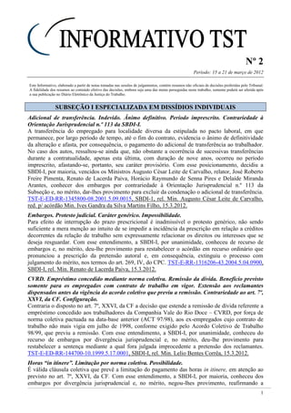 Nº 2
Período: 15 a 21 de março de 2012
1
Este Informativo, elaborado a partir de notas tomadas nas sessões de julgamentos, contém resumos não oficiais de decisões proferidas pelo Tribunal.
A fidelidade dos resumos ao conteúdo efetivo das decisões, embora seja uma das metas perseguidas neste trabalho, somente poderá ser aferida após
a sua publicação no Diário Eletrônico da Justiça do Trabalho.
SSUUBBSSEEÇÇÃÃOO II EESSPPEECCIIAALLIIZZAADDAA EEMM DDIISSSSÍÍDDIIOOSS IINNDDIIVVIIDDUUAAIISS
Adicional de transferência. Indevido. Ânimo definitivo. Período imprescrito. Contrariedade à
Orientação Jurisprudencial n.º 113 da SBDI-I.
A transferência do empregado para localidade diversa da estipulada no pacto laboral, em que
permanece, por largo período de tempo, até o fim do contrato, evidencia o ânimo de definitividade
da alteração e afasta, por consequência, o pagamento do adicional de transferência ao trabalhador.
No caso dos autos, ressaltou-se ainda que, não obstante a ocorrência de sucessivas transferências
durante a contratualidade, apenas esta última, com duração de nove anos, ocorreu no período
imprescrito, afastando-se, portanto, seu caráter provisório. Com esse posicionamento, decidiu a
SBDI-I, por maioria, vencidos os Ministros Augusto César Leite de Carvalho, relator, José Roberto
Freire Pimenta, Renato de Lacerda Paiva, Horácio Raymundo de Senna Pires e Delaíde Miranda
Arantes, conhecer dos embargos por contrariedade à Orientação Jurisprudencial n.º 113 da
Subseção e, no mérito, dar-lhes provimento para excluir da condenação o adicional de transferência.
TST-E-ED-RR-1345800-08.2001.5.09.0015, SBDI-1, rel. Min. Augusto César Leite de Carvalho,
red. p/ acórdão Min. Ives Gandra da Silva Martins Filho, 15.3.2012.
Embargos. Protesto judicial. Caráter genérico. Impossibilidade.
Para efeito de interrupção do prazo prescricional é inadmissível o protesto genérico, não sendo
suficiente a mera menção ao intuito de se impedir a incidência da prescrição em relação a créditos
decorrentes da relação de trabalho sem expressamente relacionar os direitos ou interesses que se
deseja resguardar. Com esse entendimento, a SBDI-I, por unanimidade, conheceu de recurso de
embargos e, no mérito, deu-lhe provimento para restabelecer o acórdão em recurso ordinário que
pronunciou a prescrição da pretensão autoral e, em consequência, extinguiu o processo com
julgamento do mérito, nos termos do art. 269, IV, do CPC. TST-E-RR-1316206-43.2004.5.04.0900,
SBDI-I, rel. Min. Renato de Lacerda Paiva, 15.3.2012.
CVRD. Empréstimo concedido mediante norma coletiva. Remissão da dívida. Benefício previsto
somente para os empregados com contrato de trabalho em vigor. Extensão aos reclamantes
dispensados antes da vigência do acordo coletivo que previu a remissão. Contrariedade ao art. 7º,
XXVI, da CF. Configuração.
Contraria o disposto no art. 7º, XXVI, da CF a decisão que estende a remissão de dívida referente a
empréstimo concedido aos trabalhadores da Companhia Vale do Rio Doce – CVRD, por força de
norma coletiva pactuada na data-base anterior (ACT 97/98), aos ex-empregados cujo contrato de
trabalho não mais vigia em julho de 1998, conforme exigido pelo Acordo Coletivo de Trabalho
98/99, que previu a remissão. Com esse entendimento, a SBDI-I, por unanimidade, conheceu do
recurso de embargos por divergência jurisprudencial e, no mérito, deu-lhe provimento para
restabelecer a sentença mediante a qual fora julgada improcedente a pretensão dos reclamantes.
TST-E-ED-RR-144700-10.1999.5.17.0001, SBDI-I, rel. Min. Lelio Bentes Corrêa, 15.3.2012.
Horas “in itinere”. Limitação por norma coletiva. Possibilidade.
É válida cláusula coletiva que prevê a limitação do pagamento das horas in itinere, em atenção ao
previsto no art. 7º, XXVI, da CF. Com esse entendimento, a SBDI-I, por maioria, conheceu dos
embargos por divergência jurisprudencial e, no mérito, negou-lhes provimento, reafirmando a
Entendimento
superado no
info 08!
Deve haver razoabilidade e proporcionalidade na determinação da hora a ser válida!
 