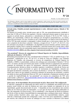 Nº 24
Período: 2 a 8 de outubro de 2012
1
Este Informativo, elaborado a partir de notas tomadas nas sessões de julgamentos, contém resumos não oficiais de decisões proferidas pelo
Tribunal. A fidelidade dos resumos ao conteúdo efetivo das decisões, embora seja uma das metas perseguidas neste trabalho, somente poderá ser
aferida após a sua publicação no Diário Eletrônico da Justiça do Trabalho.
SSUUBBSSEEÇÇÃÃOO II EESSPPEECCIIAALLIIZZAADDAA EEMM DDIISSSSÍÍDDIIOOSS IINNDDIIVVIIDDUUAAIISS
Jornada mista. Trabalho prestado majoritariamente à noite. Adicional noturno. Súmula nº 60,
II, do TST.
Na hipótese de jornada mista, iniciada pouco após às 22h, mas preponderantemente trabalhada à
noite (das 23:10h às 07:10h do dia seguinte), é devido o adicional noturno quanto às horas que se
seguem no período diurno, aplicando-se o entendimento da Súmula nº 60, II, do TST. Assim, a
SBDI-I, por unanimidade, conheceu dos embargos por divergência jurisprudencial e, no mérito,
negou-lhes provimento. No caso, ressaltou-se que a interpretação a ser dada ao item II da Súmula nº
60 do TST não pode estimular o empregador a adotar jornada que se inicia pouco depois das 22h
com o propósito de desvirtuar o preceito. Ademais, a exegese do art. 73, §§ 3º e 4º, da CLT, à luz
dos princípios da proteção ao trabalhador e da dignidade da pessoa humana, permite concluir que,
para garantir a higidez física e mental do trabalhador, o adicional noturno deve incidir sobre o labor
executado durante o dia em continuidade àquele majoritariamente prestado à noite. TST-E-RR-154-
04.2010.5.03.0149, SBDI-I, rel. Min. Augusto César Leite de Carvalho, 4.10.2012
“Jus postulandi”. Recurso de competência do Tribunal Superior do Trabalho. Impossibilidade.
Aplicação da Súmula n.º 425 do TST.
Reiterando posicionamento da Corte, consubstanciado na Súmula n.º 425, no sentido de que o “jus
postulandi”, estabelecido no art. 791 da CLT, se limita às Varas do Trabalho e aos Tribunais
Regionais do Trabalho, não alcançando os recursos de competência do Tribunal Superior do
Trabalho, a SBDI-I, à unanimidade, conheceu dos embargos por contrariedade à Súmula n.º 425 do
TST e, no mérito, deu-lhes provimento para anular o acórdão referente ao julgamento dos primeiros
embargos de declaração em agravo de instrumento, subscritos pessoalmente pela reclamante.
Consequentemente, decidiu-se anular os acórdãos seguintes e restabelecer a decisão da Turma, por
meio da qual se negou provimento ao agravo de instrumento da trabalhadora, subscrito por
advogado devidamente constituído, ante os termos da Súmula n.º 214 do TST. Destacou o Ministro
relator que à época em que julgados os primeiros embargos de declaração da reclamante, a matéria
em debate já estava pacificada pelo Pleno do TST, não se admitindo o fundamento turmário de que
a questão da inaplicabilidade do “jus postulandi” aos recursos de competência do TST seria
controvertida e admissível. TST-E-ED-ED-RR-148341-64.1998.5.05.0004, SBDI-I, rel. Min. José
Roberto Freire Pimenta, 4.10.2012
Justa causa. Ato de improbidade. Descaracterização em juízo. Dano moral. Não configuração.
É indevido o pagamento de indenização por danos morais se o trabalhador não produzir prova do
prejuízo moral sofrido em razão da dispensa por justa causa fundada em imputação de ato de
improbidade, quando descaracterizado em juízo. A despedida em tais circunstâncias não constitui
prática de ato ilícito por parte do empregador, e se ele agiu de boa-fé, não dando publicidade ao
fato, não imputando, de forma leviana, o ato ao trabalhador, e não abusando do direito de dispensa,
não há de se falar em abalo à honorabilidade do empregado apta a configurar dano moral. Ademais,
o sistema jurídico brasileiro adota, como regra, a teoria da responsabilidade subjetiva, sendo
indevida a indenização quando não configurada a culpa. Com base nesse entendimento, a SBDI-I,
por maioria, não conheceu do recurso de embargos no tema, vencidos os Ministros Lelio Bentes
 