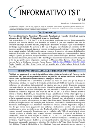 Nº 33
Período: 4 a 10 de dezembro de 2012
1
Este Informativo, elaborado a partir de notas tomadas nas sessões de julgamentos, contém resumos não oficiais de decisões proferidas pelo
Tribunal. A fidelidade dos resumos ao conteúdo efetivo das decisões, embora seja uma das metas perseguidas neste trabalho, somente poderá ser
aferida após a sua publicação no Diário Eletrônico da Justiça do Trabalho.
ÓÓRRGGÃÃOO EESSPPEECCIIAALL
Processo Administrativo Disciplinar. Magistrado. Penalidade de remoção. Aferição da maioria
absoluta. Art. 93, VIII, da CF. Totalidade de cargos do tribunal.
Nos termos do art. 93, VIII, da CF, o ato de remoção de magistrado deve se fundar em decisão
proferida pela maioria absoluta dos membros do tribunal, a qual será definida com base na
totalidade de cargos existentes na corte, independente do número de cargos vagos ou afastamentos
por tempo indeterminado. Na espécie, o TRT da 1ª Região, não obstante ser composto por 54
membros, condenou a acusada à pena de remoção compulsória, pelo voto de 24 juízes, salientando
que a maioria absoluta é aferida considerando-se o número de membros integrantes do Tribunal no
momento da votação, sem a inclusão dos cargos eventualmente vagos por qualquer motivo. Assim,
o Órgão Especial, por maioria, deu provimento ao recurso administrativo para declarar a invalidade,
por ausência de quórum, da decisão do TRT da 1ª Região e determinar o retorno dos autos à origem,
a fim de que profira novo julgamento. Vencidos os Ministros Brito Pereira, relator, Renato de
Lacerda Paiva e Guilherme Augusto Caputo Bastos. TST-RecAdm-673200-61.2008.5.01.0000,
Órgão Especial, rel. Min. Brito Pereira, red. p/ acórdão Min. Carlos Alberto Reis de Paula,
5.12.2012
SSUUBBSSEEÇÇÃÃOO II EESSPPEECCIIAALLIIZZAADDAA EEMM DDIISSSSÍÍDDIIOOSS IINNDDIIVVIIDDUUAAIISS
Nulidade por negativa de prestação jurisdicional. Divergência jurisprudencial. Caracterização.
Acórdão do TRT que não se pronunciou acerca da previsão em norma coletiva da inclusão do
sábado como repouso semanal remunerado do empregado bancário.
Apesar da dificuldade em se caracterizar o dissenso de teses nos casos em que se discute a
preliminar de nulidade por negativa de prestação jurisdicional, a SBDI-I, por maioria, conheceu dos
embargos, por divergência jurisprudencial, na hipótese em que o aresto divergente apresenta
conclusão diversa na interpretação do mesmo dispositivo constitucional, e em situação fática
idêntica à retratada no acórdão embargado. No caso, enquanto o aresto paradigma reconheceu a
nulidade do acórdão do Regional, com fulcro no art. 93, IX, da CF, a decisão turmária afastou a
ofensa ao referido dispositivo, ao fundamento de que a existência de norma coletiva prevendo o
sábado como repouso semanal remunerado não causou prejuízo ao reclamante, razão pela qual não
se fazia necessário declarar a nulidade do acórdão do Regional, que, não obstante a oposição de
embargos de declaração, não se pronunciou acerca da referida norma. No mérito, ainda por maioria,
a Subseção deu provimento aos embargos para, declarando a nulidade do acórdão dos embargos de
declaração proferido pelo TRT, determinar o retorno dos autos ao Tribunal Regional de origem, a
fim de que profira novo julgamento dos embargos declaratórios opostos pelo reclamante,
manifestando-se sobre a existência, ou não, de cláusula coletiva prevendo o sábado como dia de
repouso semanal remunerado. Ressaltou-se que a revelação, pelo TRT, da existência de norma
coletiva prevendo o sábado como repouso semanal remunerado é essencial ao deslinde da
controvérsia, diante da atual redação da Súmula nº 124 do TST, que prevê expressamente a
aplicação do divisor 150 no cálculo das horas extras do bancário submetido à jornada de seis horas
prevista no “caput” do art. 224 da CLT, se houver acordo coletivo estabelecendo o sábado como dia
de descanso remunerado. Vencidos os Ministros Aloysio Corrêa da Veiga, Maria Cristina Peduzzi,
Luiz Philippe Vieira de Mello Filho e Dora Maria da Costa, que não conheciam do recurso, e o
 