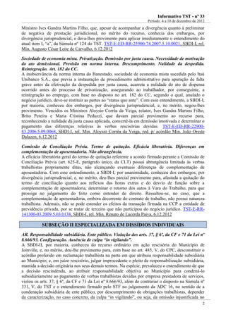 IInnffoorrmmaattiivvoo TTSSTT -- nnºº 3333
Período: 4 a 10 de dezembro de 2012
2
Ministro Ives Gandra Martins Filho, que, apesar de acompanhar a divergência quanto à preliminar
de negativa de prestação jurisdicional, no mérito do recurso, conhecia dos embargos, por
divergência jurisprudencial, e dava-lhes provimento para aplicar imediatamente o entendimento do
atual item I, “a”, da Súmula nº 124 do TST. TST-E-ED-RR-25900-74.2007.5.10.0021, SBDI-I, rel.
Min. Augusto César Leite de Carvalho, 6.12.2012
Sociedade de economia mista. Privatização. Demissão por justa causa. Necessidade de motivação
do ato demissional. Previsão em norma interna. Descumprimento. Nulidade da despedida.
Reintegração. Art. 182 do CC.
A inobservância da norma interna do Banestado, sociedade de economia mista sucedida pelo Itaú
Unibanco S.A., que previa a instauração de procedimento administrativo para apuração de falta
grave antes da efetivação da despedida por justa causa, acarreta a nulidade do ato de dispensa
ocorrido antes do processo de privatização, assegurando ao trabalhador, por conseguinte, a
reintegração no emprego, com base no disposto no art. 182 do CC, segundo o qual, anulado o
negócio jurídico, deve-se restituir as partes ao “status quo ante”. Com esse entendimento, a SBDI-I,
por maioria, conheceu dos embargos, por divergência jurisprudencial, e, no mérito, negou-lhes
provimento. Vencidos os Ministros Aloysio Corrêa da Veiga, relator, Ives Gandra Martins Filho,
Brito Pereira e Maria Cristina Peduzzi, que davam parcial provimento ao recurso para,
reconhecendo a nulidade da justa causa aplicada, convertê-la em demissão imotivada e determinar o
pagamento das diferenças relativas às verbas rescisórias devidas. TST-E-ED-RR-22900-
83.2006.5.09.0068, SBDI-I, rel. Min. Aloysio Corrêa da Veiga, red. p/ acórdão Min. João Oreste
Dalazen, 6.12.2012
Comissão de Conciliação Prévia. Termo de quitação. Eficácia liberatória. Diferenças em
complementação de aposentadoria. Não abrangência.
A eficácia liberatória geral do termo de quitação referente a acordo firmado perante a Comissão de
Conciliação Prévia (art. 625-E, parágrafo único, da CLT) possui abrangência limitada às verbas
trabalhistas propriamente ditas, não alcançando eventuais diferenças de complementação de
aposentadoria. Com esse entendimento, a SBDI-I, por unanimidade, conheceu dos embargos, por
divergência jurisprudencial, e, no mérito, deu-lhes parcial provimento para, afastada a quitação do
termo de conciliação quanto aos reflexos das horas extras e do desvio de função sobre a
complementação de aposentadoria, determinar o retorno dos autos à Vara do Trabalho, para que
prossiga no julgamento do feito como entender de direito. Ressaltou-se, no caso, que a
complementação de aposentadoria, embora decorrente do contrato de trabalho, não possui natureza
trabalhista. Ademais, não se pode estender os efeitos da transação firmada na CCP a entidade de
previdência privada, por se tratar de terceiro que não participou do negócio jurídico. TST-E-RR-
141300-03.2009.5.03.0138, SBDI-I, rel. Min. Renato de Lacerda Paiva, 6.12.2012
SSUUBBSSEEÇÇÃÃOO IIII EESSPPEECCIIAALLIIZZAADDAA EEMM DDIISSSSÍÍDDIIOOSS IINNDDIIVVIIDDUUAAIISS
AR. Responsabilidade subsidiária. Ente público. Violação dos arts. 37, § 6º, da CF e 71 da Lei nº
8.666/93. Configuração. Ausência de culpa “in vigilando”.
A SBDI-II, por maioria, conheceu do recurso ordinário em ação rescisória do Município de
Joinville, e, no mérito, deu-lhe provimento para, com base no art. 485, V, do CPC, desconstituir o
acórdão proferido em reclamação trabalhista na parte em que atribuiu responsabilidade subsidiária
ao Município; e, em juízo rescisório, julgar improcedente o pleito de responsabilização subsidiária,
mantida a decisão originária nos seus demais termos. Na espécie, prevaleceu o entendimento de que
a decisão rescindenda, ao atribuir responsabilidade objetiva ao Município para condená-lo
subsidiariamente ao pagamento de verbas trabalhistas devidas por empresa prestadora de serviços,
violou os arts. 37, § 6º, da CF e 71 da Lei nº 8.666/93, além de contrariar o disposto na Súmula nº
331, V, do TST e o entendimento firmado pelo STF no julgamento da ADC 16, no sentido de a
condenação subsidiária de ente público, por descumprimento de obrigações trabalhistas, depender
da caracterização, no caso concreto, da culpa “in vigilando”, ou seja, da omissão injustificada no
 