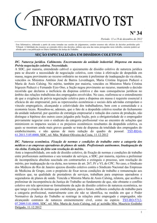 Nº 34
Período: 11 a 19 de dezembro de 2012
1
Este Informativo, elaborado a partir de notas tomadas nas sessões de julgamentos, contém resumos não oficiais de decisões proferidas pelo
Tribunal. A fidelidade dos resumos ao conteúdo efetivo das decisões, embora seja uma das metas perseguidas neste trabalho, somente poderá ser
aferida após a sua publicação no Diário Eletrônico da Justiça do Trabalho.
SSEEÇÇÃÃOO EESSPPEECCIIAALLIIZZAADDAA EEMM DDIISSSSÍÍDDIIOOSS CCOOLLEETTIIVVOOSS
DC. Natureza jurídica. Cabimento. Encerramento da unidade industrial. Dispensa em massa.
Prévia negociação coletiva. Necessidade.
A SDC, por maioria, entendendo cabível o ajuizamento de dissídio coletivo de natureza jurídica
para se discutir a necessidade de negociação coletiva, com vistas à efetivação de despedida em
massa, negou provimento ao recurso ordinário no tocante à preliminar de inadequação da via eleita,
vencidos os Ministros Antônio José de Barros Levenhagen, Maria Cristina Irigoyen Peduzzi e
Maria de Assis Calsing. No mérito, também por maioria, vencidos os Ministros Maria Cristina
Irigoyen Peduzzi e Fernando Eizo Ono, a Seção negou provimento ao recurso, mantendo a decisão
recorrida que declarou a ineficácia da dispensa coletiva e das suas consequências jurídicas no
âmbito das relações trabalhistas dos empregados envolvidos. No caso, reafirmou-se o entendimento
de que a exigência de prévia negociação coletiva para a dispensa em massa é requisito essencial à
eficácia do ato empresarial, pois as repercussões econômicas e sociais dela advindas extrapolam o
vínculo empregatício, alcançando a coletividade dos trabalhadores, bem com a comunidade e a
economia locais. Ressaltou-se, ademais, que o fato de a despedida coletiva resultar do fechamento
da unidade industrial, por questões de estratégia empresarial e redução dos custos de produção, não
distingue a hipótese dos outros casos julgados pela Seção, pois a obrigatoriedade de o empregador
previamente negociar com o sindicato da categoria profissional visa ao encontro de soluções que
minimizem os impactos sociais e os prejuízos econômicos resultantes da despedida coletiva, os
quais se mostram ainda mais graves quando se trata de dispensa da totalidade dos empregados do
estabelecimento, e não apenas de mera redução do quadro de pessoal. TST-RO-6-
61.2011.5.05.0000, SDC, rel. Min. Walmir Oliveira da Costa, 11.12.2012
DC. Natureza econômica. Fixação de normas e condições de trabalho entre a categoria dos
médicos e as empresas operadoras de planos de saúde. Profissionais autônomos. Inadequação da
via eleita. Extinção do feito sem resolução do mérito.
Ante a impossibilidade, em sede de dissídio coletivo, de fixação de normas e condições de trabalho
entre profissionais autônomos e seu tomador de serviços, a SDC, por maioria, rejeitou a preliminar
de incompetência absoluta suscitada em contrarrazões e extinguiu o processo, sem resolução do
mérito, por inadequação da via eleita, nos termos do art. 267, IV e VI, do CPC. No caso, o Sindicato
dos Médicos do Rio de Janeiro ajuizou dissídio coletivo contra o Sindicato Nacional das Empresas
de Medicina de Grupo, com o propósito de fixar novas condições de trabalho e remuneração aos
médicos que, na qualidade de prestadores de serviços, trabalham para empresas operadoras e
seguradoras de planos de saúde. Vencida a Ministra Maria de Assis Calsing, relatora, que acolhia a
preliminar de incompetência da Justiça do Trabalho ao fundamento de que, não obstante o conflito
coletivo em tela aproximar-se formalmente da ação de dissídio coletivo de natureza econômica, no
que tange à criação de normas que estabeleçam, para o futuro, melhores condições de trabalho para
a categoria profissional, materialmente com ele não se identifica, na medida em que o Poder
Normativo da Justiça do Trabalho se restringe às relações entre empregado e empregador, não
alcançando contratos de natureza eminentemente cível, como na espécie. TST-RO-5712-
07.2009.5.01.0000, SDC, rel. Min. Maria de Assis Calsing, red. p/ acórdão Min. Maurício Godinho
Delgado, 11.12.2012
 