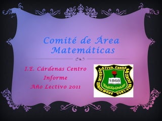 Comité de Área
       Matemáticas

I.E. Cárdenas Centro
      Informe
 Año Lectivo 2011
 