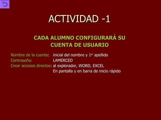 ACTIVIDAD -1 CADA ALUMNO CONFIGURARÁ SU CUENTA DE USUARIO Nombre de la cuenta : inicial del nombre y 1 er  apellido Contraseña: LAMERCED Crear accesos directos : al explorador, WORD, EXCEL En pantalla y en barra de inicio rápido 