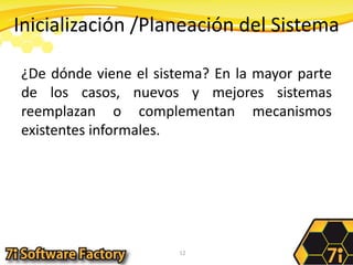 Inicialización /Planeación del Sistema¿De dónde viene el sistema? En la mayor parte de los casos, nuevos y mejores sistemas reemplazan o complementan mecanismos existentes informales.12