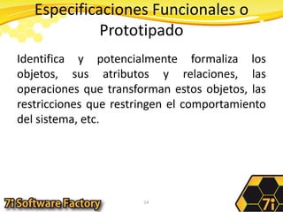 Especificaciones Funcionales o PrototipadoIdentifica y potencialmente formaliza los objetos, sus atributos y relaciones, las operaciones que transforman estos objetos, las restricciones que restringen el comportamiento del sistema, etc.14