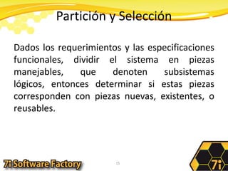 Partición y SelecciónDados los requerimientos y las especificaciones funcionales, dividir el sistema en piezas manejables, que denoten subsistemas lógicos, entonces determinar si estas piezas corresponden con piezas nuevas, existentes, o reusables. 15