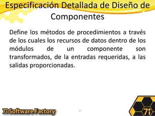 Especificación Detallada de Diseño de ComponentesDefine los métodos de procedimientos a través de los cuales los recursos de datos dentro de los módulos de un componente son transformados, de la entradas requeridas, a las salidas proporcionadas.17