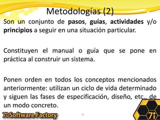 Metodologías (2)Son un conjunto de pasos, guías, actividades y/o principios a seguir en una situación particular. Constituyen el manual o guía que se pone en práctica al construir un sistema. Ponen orden en todos los conceptos mencionados anteriormente: utilizan un ciclo de vida determinado y siguen las fases de especificación, diseño, etc., de un modo concreto.34
