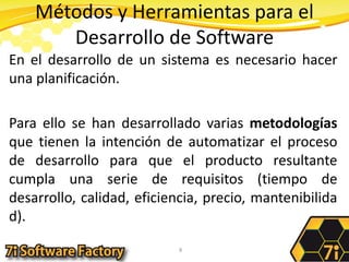 Métodos y Herramientas para el Desarrollo de SoftwareEn el desarrollo de un sistema es necesario hacer una planificación. Para ello se han desarrollado varias metodologías que tienen la intención de automatizar el proceso de desarrollo para que el producto resultante cumpla una serie de requisitos (tiempo de desarrollo, calidad, eficiencia, precio, mantenibilidad).8