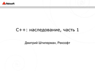 C++ : наследование, часть 1 Дмитрий Штилерман, Рексофт 