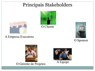 Principais Stakeholders



                         O Cliente


A Empresa Executora
                                                O Sponsor




                                     A Equipe
       O Gerente de Projetos
 