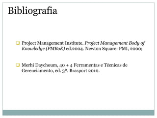 Bibliografia


  Project Management Institute. Project Management Body of
   Knowledge (PMBoK) ed.2004. Newton Square: PMI, 2000;


  Merhi Daychoum, 40 + 4 Ferramentas e Técnicas de
   Gerenciamento, ed. 3º. Brasport 2010.
 