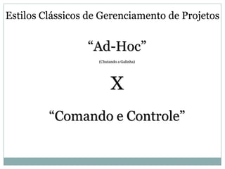 Estilos Clássicos de Gerenciamento de Projetos


                 “Ad-Hoc”
                    (Chutando a Galinha)




                          X
         “Comando e Controle”
 
