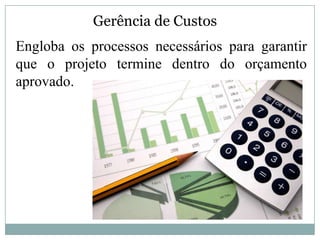 Gerência de Custos
Engloba os processos necessários para garantir
que o projeto termine dentro do orçamento
aprovado.
 