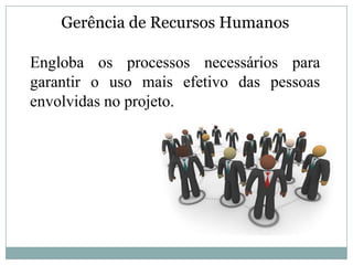 Gerência de Recursos Humanos

Engloba os processos necessários para
garantir o uso mais efetivo das pessoas
envolvidas no projeto.
 