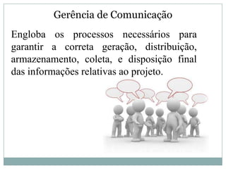 Gerência de Comunicação
Engloba os processos necessários para
garantir a correta geração, distribuição,
armazenamento, coleta, e disposição final
das informações relativas ao projeto.
 