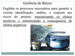 Gerência de Riscos
Engloba os processos necessários para garantir a
correta identificação, análise, e resposta aos
riscos do projeto; maximizando os efeitos
positivos e minimizando a consequencia de
efeitos negativos.
 
