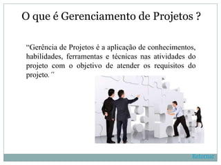 O que é Gerenciamento de Projetos ?

“Gerência de Projetos é a aplicação de conhecimentos,
habilidades, ferramentas e técnicas nas atividades do
projeto com o objetivo de atender os requisitos do
projeto.”




                                                   Retornar
 