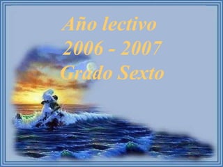 Año lectivo  2006 - 2007 Grado Sexto 