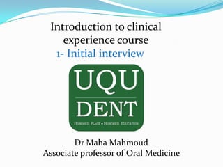 Introduction to clinical
    experience course
  1- Initial interview




        Dr Maha Mahmoud
Associate professor of Oral Medicine
 