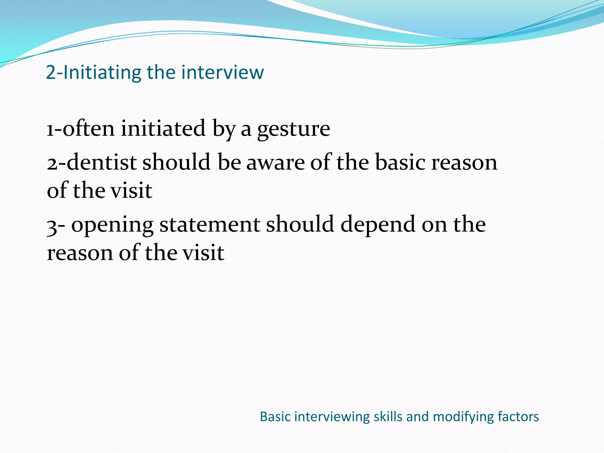 2-Initiating the interview

1-often initiated by a gesture
2-dentist should be aware of the basic reason
of the visit
3- opening statement should depend on the
reason of the visit




                         Basic interviewing skills and modifying factors
 