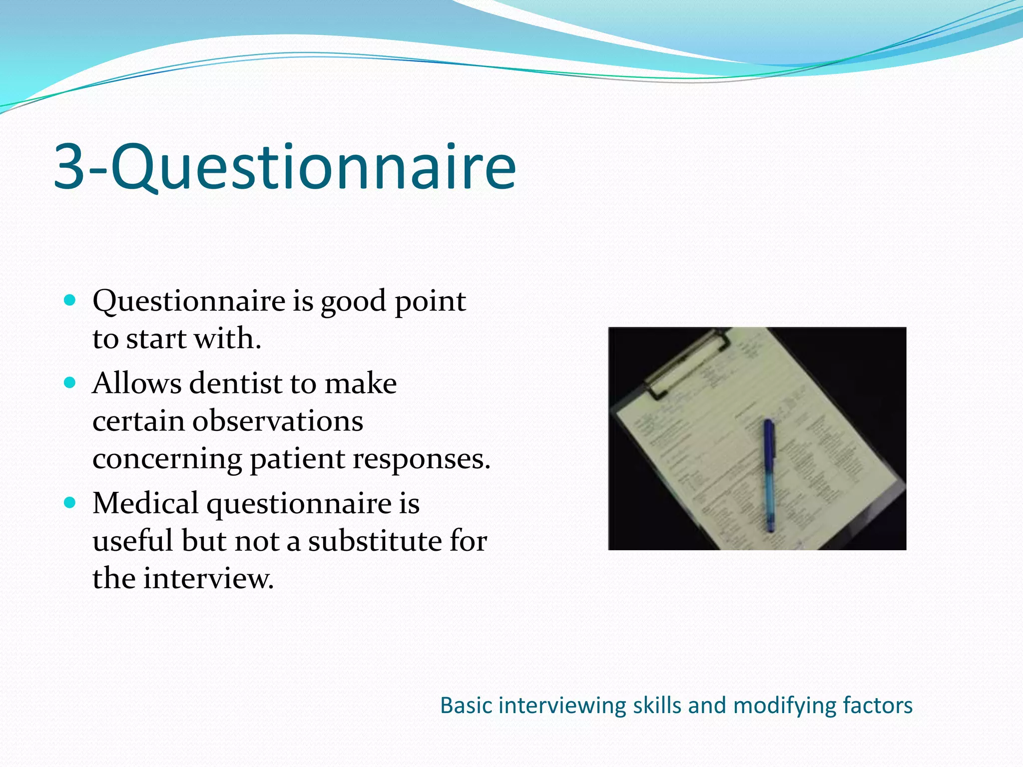 3-Questionnaire
 Questionnaire is good point
  to start with.
 Allows dentist to make
  certain observations
  concerning patient responses.
 Medical questionnaire is
  useful but not a substitute for
  the interview.



                             Basic interviewing skills and modifying factors
 