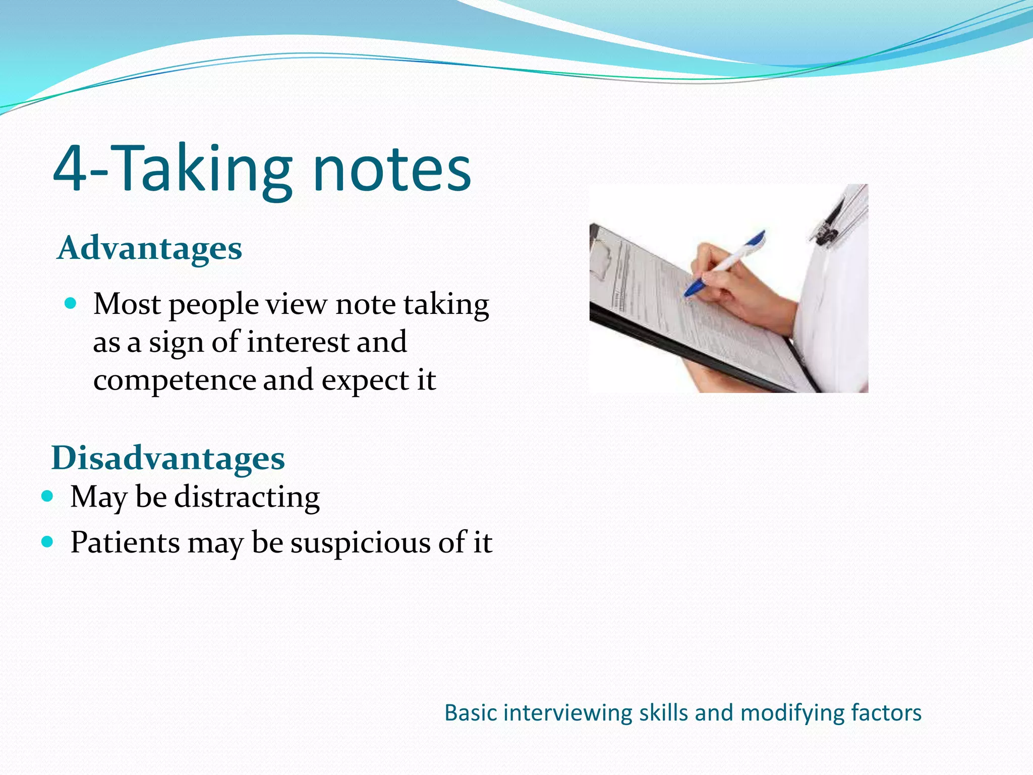 4-Taking notes
 Advantages
  Most people view note taking
    as a sign of interest and
    competence and expect it

Disadvantages
 May be distracting
 Patients may be suspicious of it




                                Basic interviewing skills and modifying factors
 